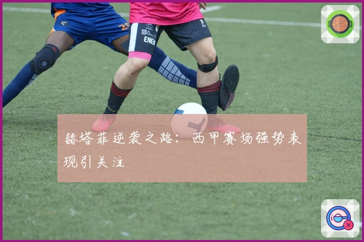 赫塔菲逆袭之路：西甲赛场强势表现引关注