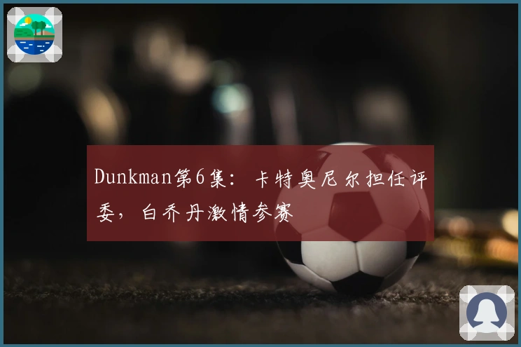 Dunkman第6集：卡特奥尼尔担任评委，白乔丹激情参赛