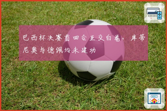 巴西杯决赛首回合互交白卷，库蒂尼奥与德佩均未建功