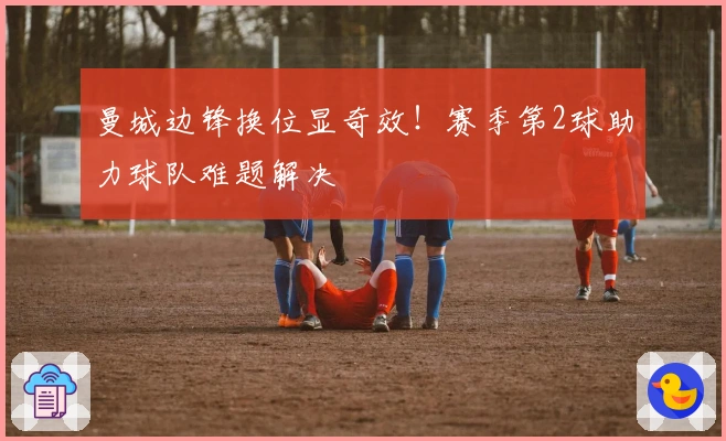 曼城边锋换位显奇效！赛季第2球助力球队难题解决