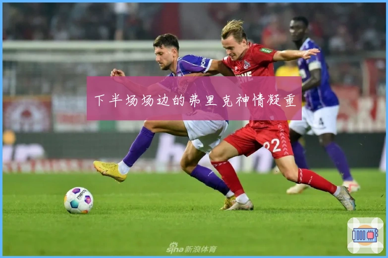 下半场场边的弗里克神情凝重