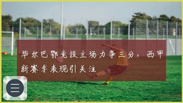 毕尔巴鄂竞技主场力争三分，西甲新赛季表现引关注