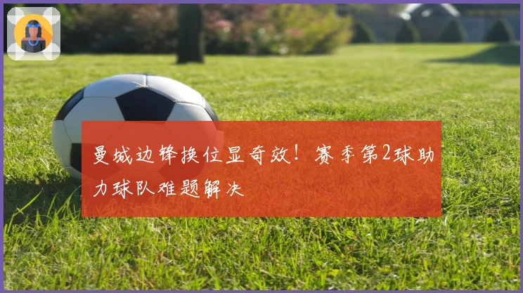 曼城边锋换位显奇效！赛季第2球助力球队难题解决