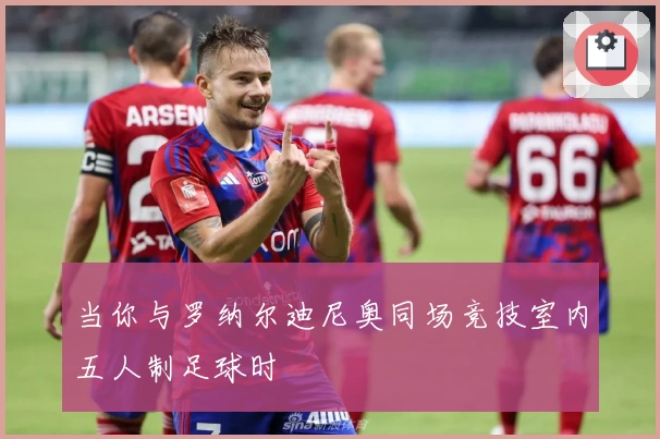 当你与罗纳尔迪尼奥同场竞技室内五人制足球时