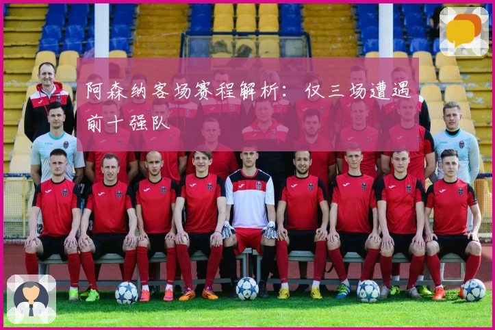 阿森纳客场赛程解析：仅三场遭遇前十强队