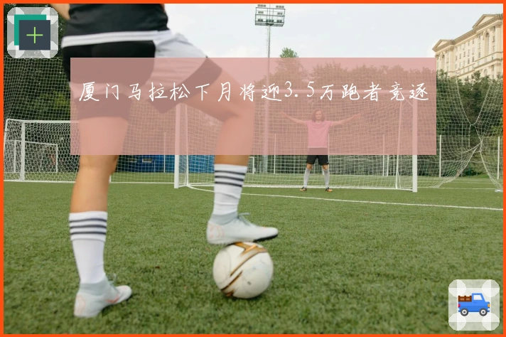 厦门马拉松下月将迎3.5万跑者竞逐