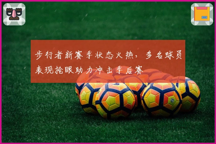 步行者新赛季状态火热，多名球员表现抢眼助力冲击季后赛