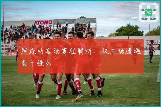 阿森纳客场赛程解析：仅三场遭遇前十强队