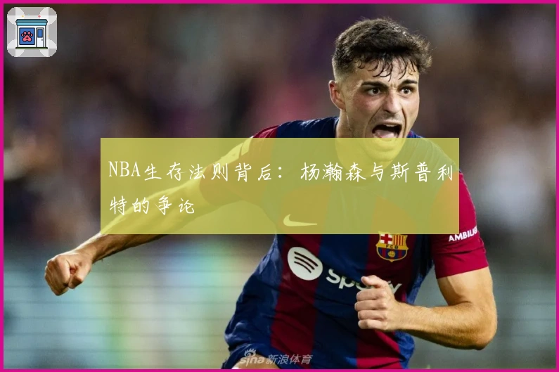 NBA生存法则背后：杨瀚森与斯普利特的争论