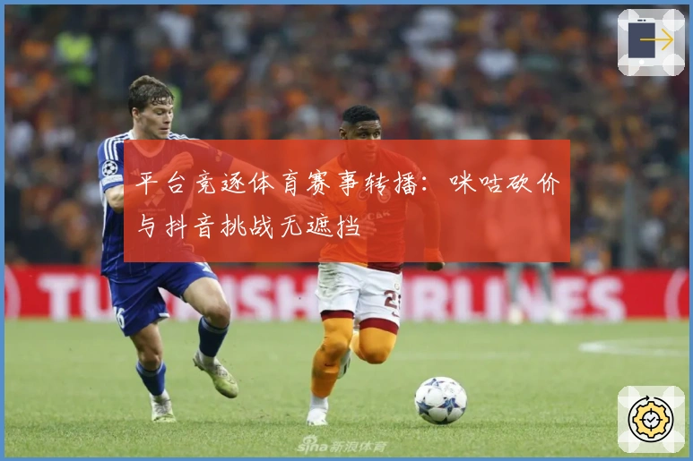 平台竞逐体育赛事转播：咪咕砍价与抖音挑战无遮挡