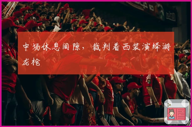 中场休息间隙，裁判着西装演绎游龙枪