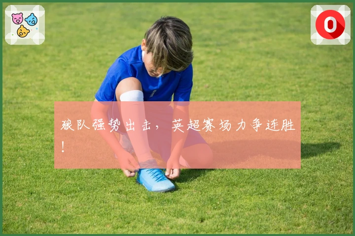 狼队强势出击，英超赛场力争连胜！