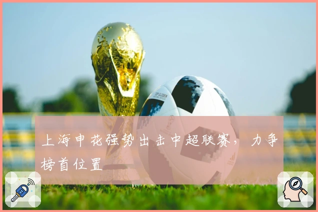 上海申花强势出击中超联赛，力争榜首位置