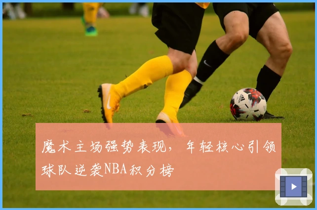 魔术主场强势表现，年轻核心引领球队逆袭NBA积分榜