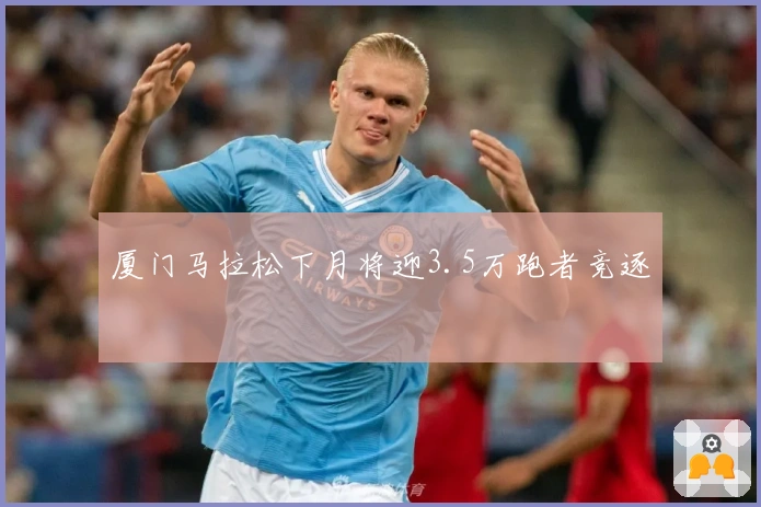 厦门马拉松下月将迎3.5万跑者竞逐